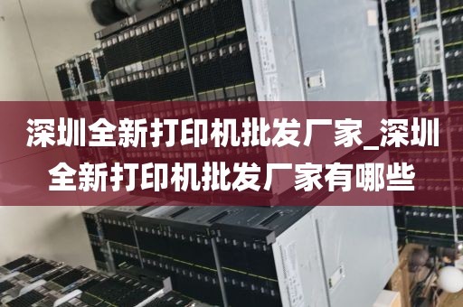深圳全新打印机批发厂家_深圳全新打印机批发厂家有哪些