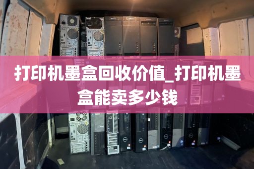 打印机墨盒回收价值_打印机墨盒能卖多少钱