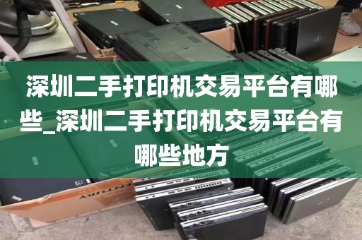 深圳二手打印机交易平台有哪些_深圳二手打印机交易平台有哪些地方