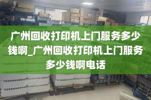 广州回收打印机上门服务多少钱啊_广州回收打印机上门服务多少钱啊电话